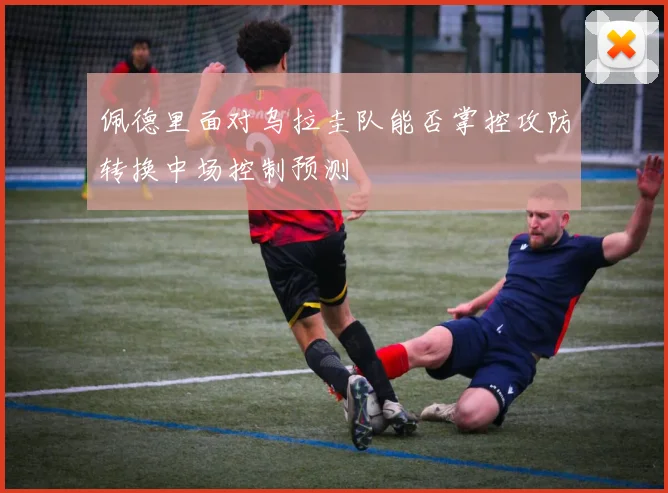 佩德里面对乌拉圭队能否掌控攻防转换中场控制预测