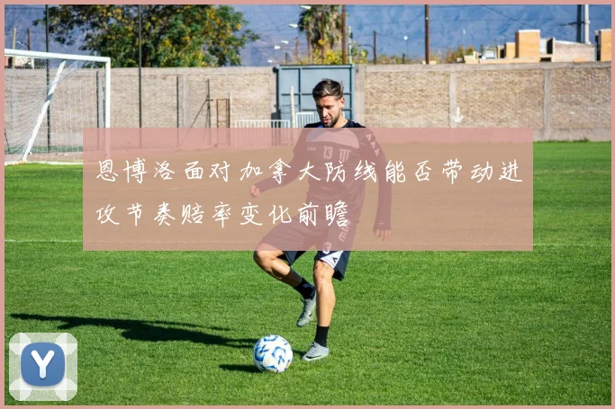 恩博洛面对加拿大防线能否带动进攻节奏赔率变化前瞻