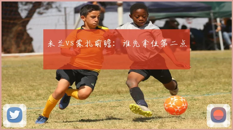 米兰vs蒙扎前瞻:谁先拿住第二点