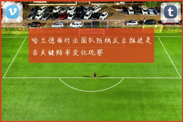哈兰德面对法国队防线反击推进是否关键赔率变化观察