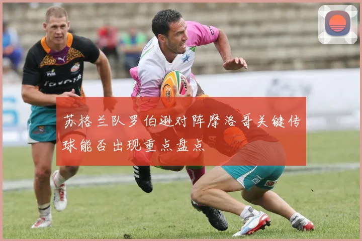 苏格兰队罗伯逊对阵摩洛哥关键传球能否出现重点盘点