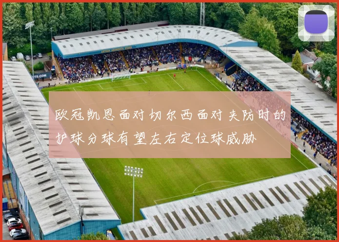 欧冠凯恩面对切尔西面对夹防时的护球分球有望左右定位球威胁