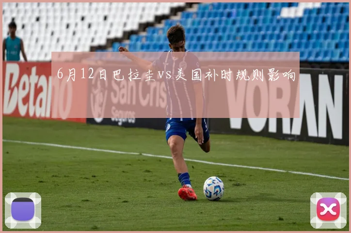 6月12日巴拉圭vs美国补时规则影响