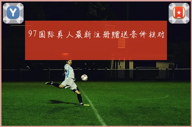 97国际真人最新注册赠送条件核对