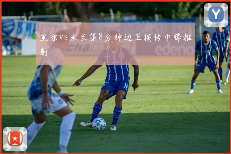 里尔vs米兰第8分钟边卫横传中锋推射